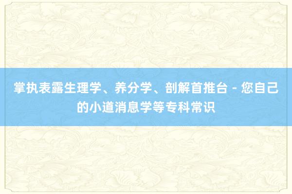 掌执表露生理学、养分学、剖解首推台 - 您自己的小道消息学等专科常识
